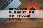 QOSWife游戏攻略,开启新世界,开新世界,你的QOSWife怎么玩? QOSWife游戏攻略,开启新世界,开新世界,你的QOSWife怎么玩?