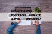 前男友关系攻略，三阶段通关秘籍，前男友关系攻略，三阶段通关秘籍