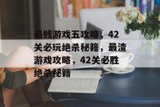 最贱游戏五攻略,42关必玩绝杀秘籍,最渣游戏攻略,42关必胜绝杀秘籍 最贱游戏五攻略,42关必玩绝杀秘籍,最渣游戏攻略,42关必胜绝杀秘籍