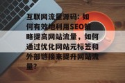 互联网流量源码: 如何有效地利用SEO策略提高网站流量,如何通过优化网站元标签和外部链接来提升网站流量? 互联网流量源码: 如何有效地利用SEO策略提高网站流量,如何通过优化网站元标签和外部链接来提升网站流量?