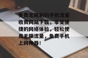 免费无限制的手机流量收费网站下载,享受便捷的网络体验,轻松使用无限流量,免费手机上网神器! 免费无限制的手机流量收费网站下载,享受便捷的网络体验,轻松使用无限流量,免费手机上网神器!