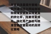 阿里的流量提升策略—如何通过优化网站体验和精准营销来实现更高的转化率,阿里流量提升,优化用户体验与精准营销双重驱动的高转化策略