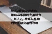 纸人2攻略游戏攻略,策略与乐趣的完美结合,纸人2,策略与乐趣的完美融合游戏攻略 纸人2攻略游戏攻略,策略与乐趣的完美结合,纸人2,策略与乐趣的完美融合游戏攻略