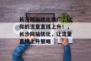 长沙网站优化推广,让你的流量直线上升!,长沙网站优化,让流量直线上升策略 长沙网站优化推广,让你的流量直线上升!,长沙网站优化,让流量直线上升策略