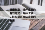 巨量引擎,提升流量的有效方式,10大工具,轻松提升网站流量的方法 巨量引擎,提升流量的有效方式,10大工具,轻松提升网站流量的方法