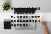 摄影插件网站免费教程 - 打造你的照片梦想，学会摄影，如何使用专业的图片插件制作美丽的照片吧！
