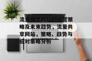 流量共享网站的运营策略及未来趋势,流量共享网站,策略、趋势与应对策略分析 流量共享网站的运营策略及未来趋势,流量共享网站,策略、趋势与应对策略分析