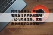 网站流量翻倍,如何实现商业增长的关键策略,优化网站流量,实现商业增长的关键策略 网站流量翻倍,如何实现商业增长的关键策略,优化网站流量,实现商业增长的关键策略