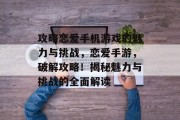 攻略恋爱手机游戏的魅力与挑战,恋爱手游,破解攻略!揭秘魅力与挑战的全面解读 攻略恋爱手机游戏的魅力与挑战,恋爱手游,破解攻略!揭秘魅力与挑战的全面解读
