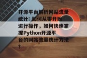 开源平台解析网站流量统计: 如何从零开始进行操作,如何快速掌握Python开源平台的网站流量统计方法? 开源平台解析网站流量统计: 如何从零开始进行操作,如何快速掌握Python开源平台的网站流量统计方法?