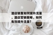 酒店销售如何提升流量,酒店营销策略,如何有效提升流量? 酒店销售如何提升流量,酒店营销策略,如何有效提升流量?