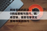 网络营销的前沿,SEO网站策略与技巧,网络营销,搜索引擎优化策略和实战技巧 网络营销的前沿,SEO网站策略与技巧,网络营销,搜索引擎优化策略和实战技巧