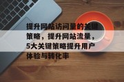 提升网站访问量的关键策略,提升网站流量,5大关键策略提升用户体验与转化率 提升网站访问量的关键策略,提升网站流量,5大关键策略提升用户体验与转化率