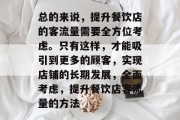 总的来说,提升餐饮店的客流量需要全方位考虑。只有这样,才能吸引到更多的顾客,实现店铺的长期发展,全面考虑,提升餐饮店客流量的方法 总的来说,提升餐饮店的客流量需要全方位考虑。只有这样,才能吸引到更多的顾客,实现店铺的长期发展,全面考虑,提升餐饮店客流量的方法