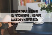 网站SEO执行的重要性与实施策略，提升网站SEO的关键要素及策略