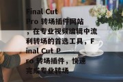 Final Cut Pro 转场插件网站,在专业视频编辑中流利转场的首选工具,Final Cut Pro 转场插件,快速完成专业转场 Final Cut Pro 转场插件网站,在专业视频编辑中流利转场的首选工具,Final Cut Pro 转场插件,快速完成专业转场