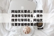 网站优化要点,如何提高搜索引擎排名,提升搜索引擎排名,网站优化要掌握哪些要点? 网站优化要点,如何提高搜索引擎排名,提升搜索引擎排名,网站优化要掌握哪些要点?