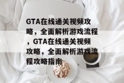 GTA在线通关视频攻略，全面解析游戏流程，GTA在线通关视频攻略，全面解析游戏流程攻略指南