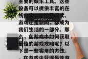 在大多数人的生活中，电脑和手机成为了人们主要的娱乐工具。这些设备可以提供丰富的在线内容，无论是阅读、游戏还是新闻，都成为我们生活的一部分。那么，在游戏中如何获取最佳的游戏攻略呢？以下是一些实用的方法。，在游戏中获得最佳游戏攻略，技巧与策略指南