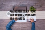 共创能提升流量？实现高流量策略，创意与数据分析的结合