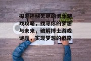 探索神秘无尽的博士游戏攻略,找寻你的梦想与未来,破解博士游戏谜题,实现梦想的道路! 探索神秘无尽的博士游戏攻略,找寻你的梦想与未来,破解博士游戏谜题,实现梦想的道路!