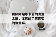 视频网站年卡包的流量之谜,你真的了解你买的流量吗? 视频网站年卡包的流量之谜,你真的了解你买的流量吗?