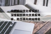 合肥网站优化哪家好?深度解析四大优质服务商,助您提升网站排名! 合肥网站优化哪家好?深度解析四大优质服务商,助您提升网站排名!