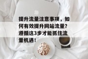 提升流量注意事项,如何有效提升网站流量?遵循这3步才能抓住流量机遇! 提升流量注意事项,如何有效提升网站流量?遵循这3步才能抓住流量机遇!