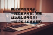 锦州SEO提升效率，一站式解决方案，锦州SEO怎么提升效率？一站式解决方案来帮你!