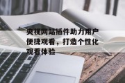 央视网站插件助力用户便捷观看,打造个性化观看体验 央视网站插件助力用户便捷观看,打造个性化观看体验