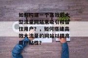 如何构建一个高效的大型流量网站来吸引和留住用户?,如何搭建高效大流量的网站以提高用户粘性? 如何构建一个高效的大型流量网站来吸引和留住用户?,如何搭建高效大流量的网站以提高用户粘性?