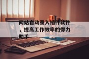 网站自动录入插件软件,提高工作效率的得力助手 网站自动录入插件软件,提高工作效率的得力助手