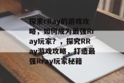 探索rRay的游戏攻略,如何成为最强Rray玩家?,探究RRay游戏攻略,打造最强Rray玩家秘籍