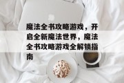 魔法全书攻略游戏,开启全新魔法世界,魔法全书攻略游戏全解锁指南 魔法全书攻略游戏,开启全新魔法世界,魔法全书攻略游戏全解锁指南