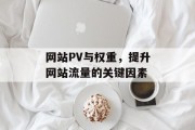 网站PV与权重,提升网站流量的关键因素 网站PV与权重,提升网站流量的关键因素