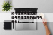 如何提高网站流量?,提升网站流量的技巧有哪些? 如何提高网站流量?,提升网站流量的技巧有哪些?