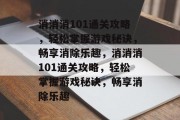 消消消101通关攻略,轻松掌握游戏秘诀,畅享消除乐趣,消消消101通关攻略,轻松掌握游戏秘诀,畅享消除乐趣 消消消101通关攻略,轻松掌握游戏秘诀,畅享消除乐趣,消消消101通关攻略,轻松掌握游戏秘诀,畅享消除乐趣