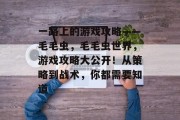 一路上的游戏攻略——毛毛虫,毛毛虫世界,游戏攻略大公开!从策略到战术,你都需要知道 一路上的游戏攻略——毛毛虫,毛毛虫世界,游戏攻略大公开!从策略到战术,你都需要知道
