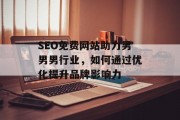 SEO免费网站助力男男男行业,如何通过优化提升品牌影响力 SEO免费网站助力男男男行业,如何通过优化提升品牌影响力