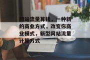 网站流量算钱,一种新的商业方式,改变你商业模式,新型网站流量计算方式 网站流量算钱,一种新的商业方式,改变你商业模式,新型网站流量计算方式