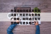 外卖店如何提高其免费流量？外卖平台免费推广策略，如何通过有效营销吸引更多用户？