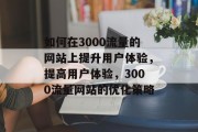 如何在3000流量的网站上提升用户体验,提高用户体验,3000流量网站的优化策略 如何在3000流量的网站上提升用户体验,提高用户体验,3000流量网站的优化策略