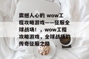 震撼人心的 wow工程攻略游戏——征服全球战场!,wow工程攻略游戏,全球战场的传奇征服之路 震撼人心的 wow工程攻略游戏——征服全球战场!,wow工程攻略游戏,全球战场的传奇征服之路