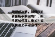 破游戏攻略，如何应对新晋新手的困境？，新手该如何度过难关？如何快速上手破游戏？