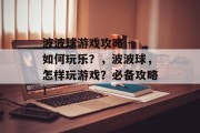 波波球游戏攻略 - 如何玩乐？，波波球，怎样玩游戏？必备攻略！