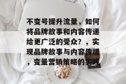 不变号提升流量，如何将品牌故事和内容传递给更广泛的受众？，实现品牌故事与内容传播，变量营销策略的实践