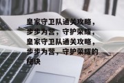 皇家守卫队通关攻略,步步为营,守护荣耀,皇家守卫队通关攻略,步步为营,守护荣耀的秘诀 皇家守卫队通关攻略,步步为营,守护荣耀,皇家守卫队通关攻略,步步为营,守护荣耀的秘诀