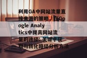 利用GA中网站流量直接来源的策略,在Google Analytics中提高网站流量的途径: 关键字获取与转化路径分析方法 利用GA中网站流量直接来源的策略,在Google Analytics中提高网站流量的途径: 关键字获取与转化路径分析方法