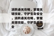 消防通关攻略,掌握关键技能,守护生命安全,消防通关攻略,掌握关键技能,守护生命安全 消防通关攻略,掌握关键技能,守护生命安全,消防通关攻略,掌握关键技能,守护生命安全