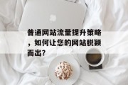 普通网站流量提升策略,如何让您的网站脱颖而出? 普通网站流量提升策略,如何让您的网站脱颖而出?
